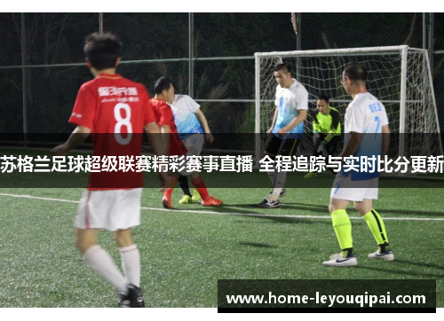苏格兰足球超级联赛精彩赛事直播 全程追踪与实时比分更新